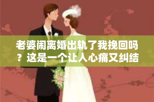 老婆闹离婚出轨了我挽回吗？这是一个让人心痛又纠结的问题。在这个问题上，我想要和大家分享一些我的看法和经验。