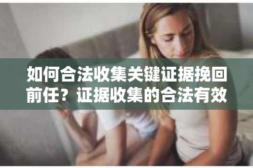 如何合法收集关键证据挽回前任？证据收集的合法有效方案