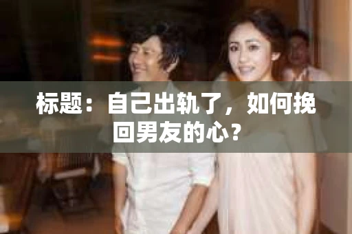 标题：自己出轨了，如何挽回男友的心？
