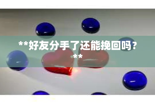 **好友分手了还能挽回吗?** **好友分手了还能挽回吗?**