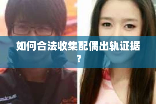 如何合法收集配偶出轨证据？