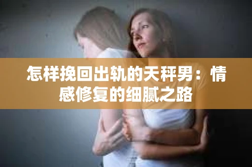 怎样挽回出轨的天秤男：情感修复的细腻之路