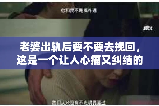 老婆出轨后要不要去挽回，这是一个让人心痛又纠结的问题。在这个问题上，每个人都有自己的看法和选择。今天，我就来和大家聊聊这个话题，希望能给大家带来一些帮助。