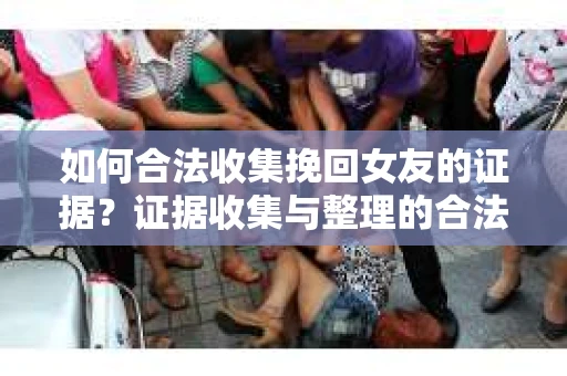 如何合法收集挽回女友的证据？证据收集与整理的合法策略怎么办？