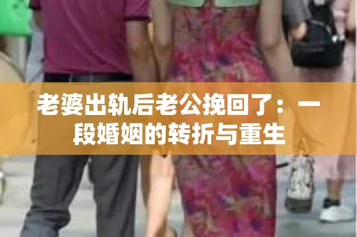 老婆出轨后老公挽回了：一段婚姻的转折与重生