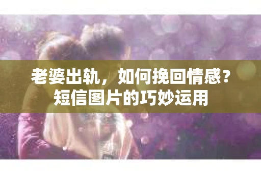 老婆出轨，如何挽回情感？短信图片的巧妙运用
