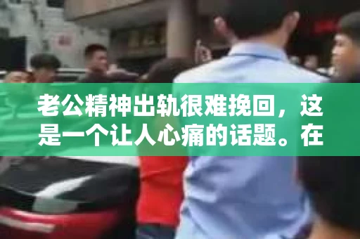老公精神出轨很难挽回，这是一个让人心痛的话题。在婚姻生活中，当一方发现另一半精神出轨时，往往会产生强烈的痛苦和困惑。那么，面对这种情况，我们该如何应对呢？今天，就让我们一起来探讨一下这个问题。