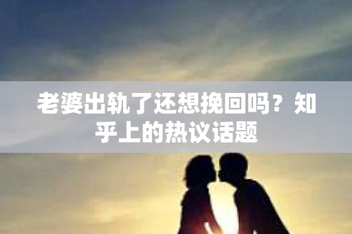 老婆出轨了还想挽回吗？知乎上的热议话题