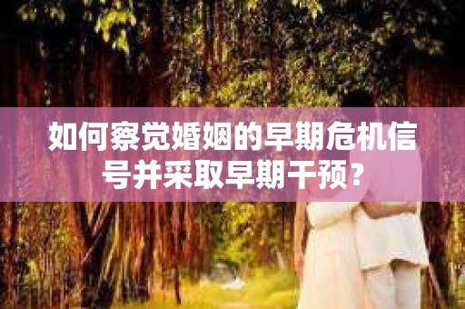 如何察觉婚姻的早期危机信号并采取早期干预? 如何察觉婚姻的早期危机信号并采取早期干预?