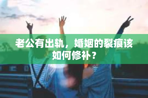 老公有出轨，婚姻的裂痕该如何修补？