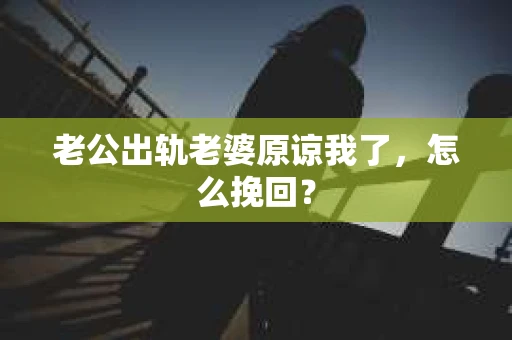 老公出轨老婆原谅我了，怎么挽回？