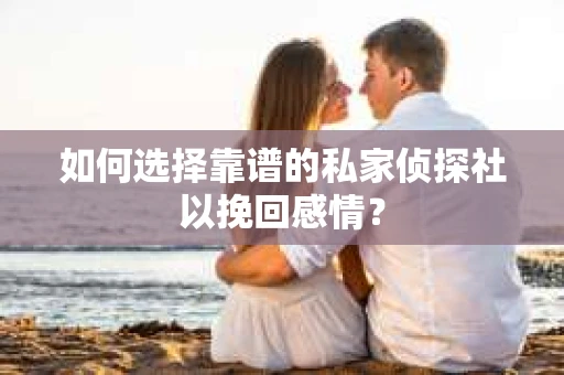 如何选择靠谱的私家侦探社以挽回感情？