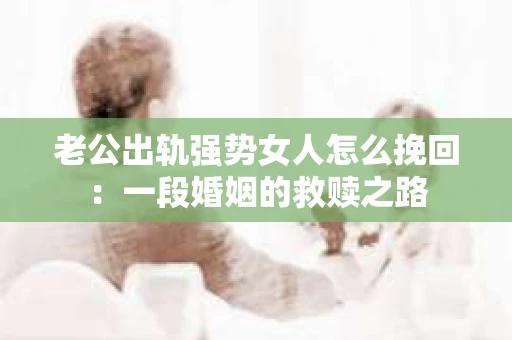 老公出轨强势女人怎么挽回：一段婚姻的救赎之路