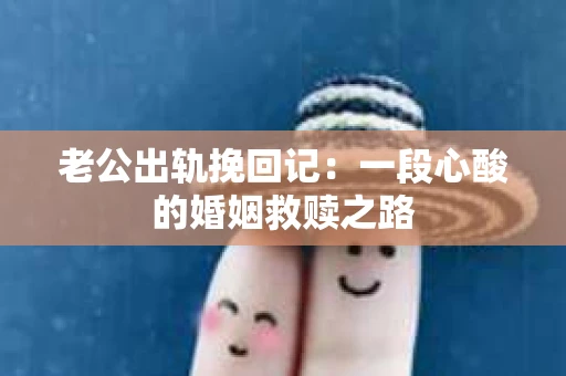 老公出轨挽回记：一段心酸的婚姻救赎之路