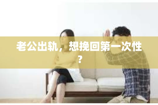 老公出轨，想挽回第一次性？