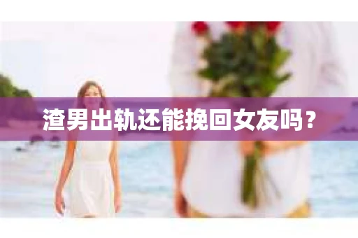渣男出轨还能挽回女友吗？