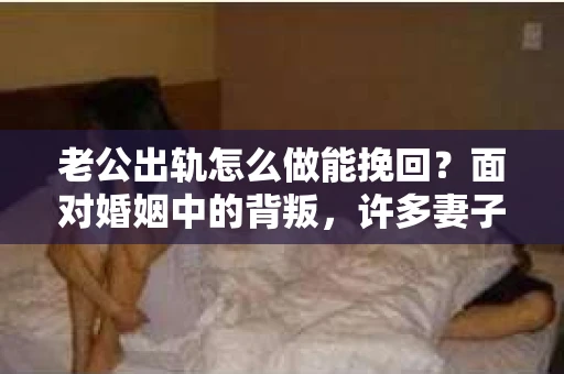 老公出轨怎么做能挽回？面对婚姻中的背叛，许多妻子都会感到痛苦和无助。但请相信，无论情况多么棘手，都有可能找到解决问题的方法。以下是我根据多年律师经验，结合实际案例，为大家整理的一些挽回婚姻的建议。