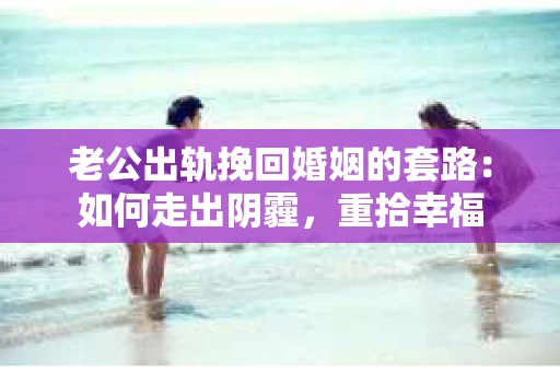老公出轨挽回婚姻的套路：如何走出阴霾，重拾幸福