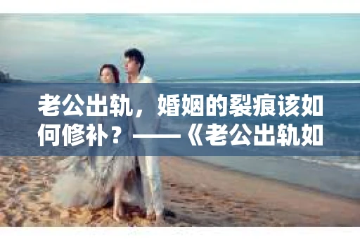 老公出轨，婚姻的裂痕该如何修补？——《老公出轨如何挽回的书》带你走出困境