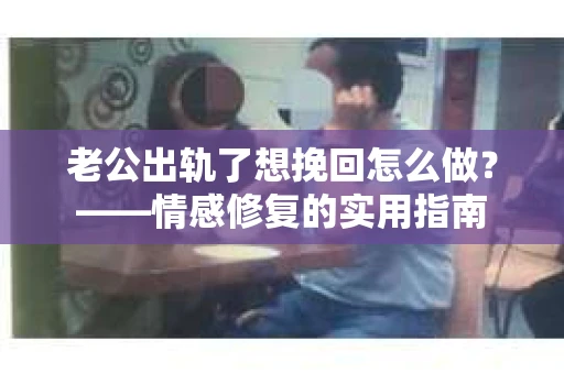 老公出轨了想挽回怎么做？——情感修复的实用指南