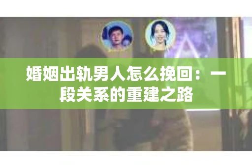婚姻出轨男人怎么挽回：一段关系的重建之路