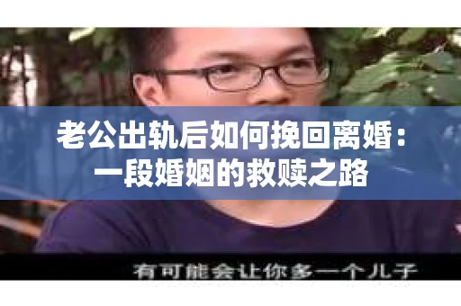 老公出轨后如何挽回离婚：一段婚姻的救赎之路