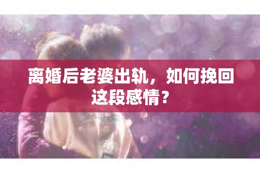 离婚后老婆出轨,如何挽回这段感情? 离婚后老婆出轨,如何挽回这段感情?