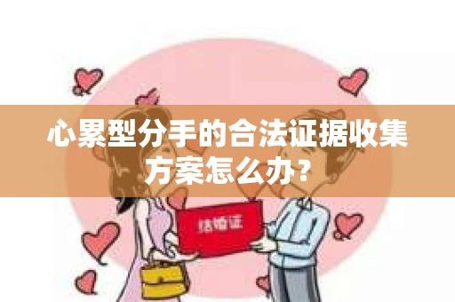 心累型分手的合法证据收集方案怎么办？