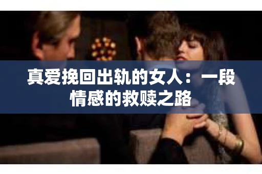 真爱挽回出轨的女人：一段情感的救赎之路