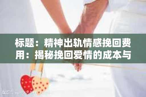 标题：精神出轨情感挽回费用：揭秘挽回爱情的成本与价值