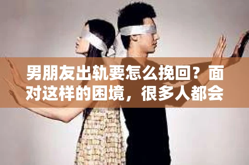 男朋友出轨要怎么挽回？面对这样的困境，很多人都会感到无助和痛苦。但请相信，无论情况多么复杂，总有解决问题的方法。今天，就让我来和大家聊聊，当男朋友出轨时，我们应该如何挽回这段感情。