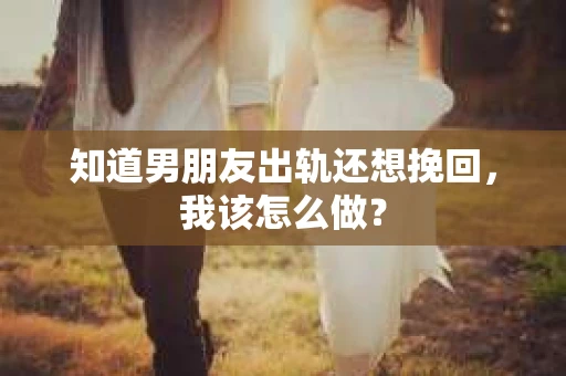 知道男朋友出轨还想挽回，我该怎么做？