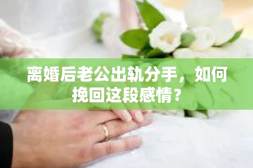 离婚后老公出轨分手，如何挽回这段感情？
