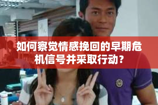 如何察觉情感挽回的早期危机信号并采取行动？