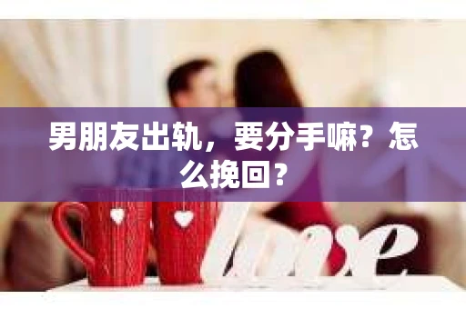 男朋友出轨，要分手嘛？怎么挽回？