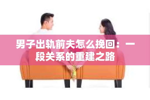 男子出轨前夫怎么挽回：一段关系的重建之路