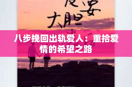 八步挽回出轨爱人：重拾爱情的希望之路