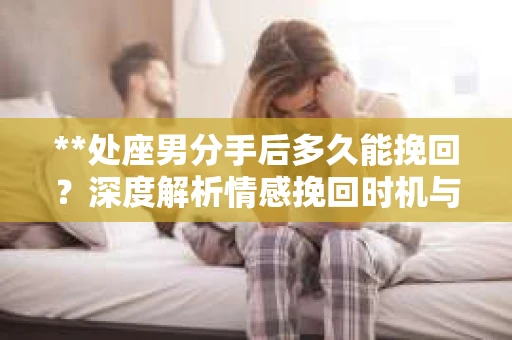 **处座男分手后多久能挽回？深度解析情感挽回时机与策略**