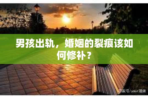男孩出轨，婚姻的裂痕该如何修补？