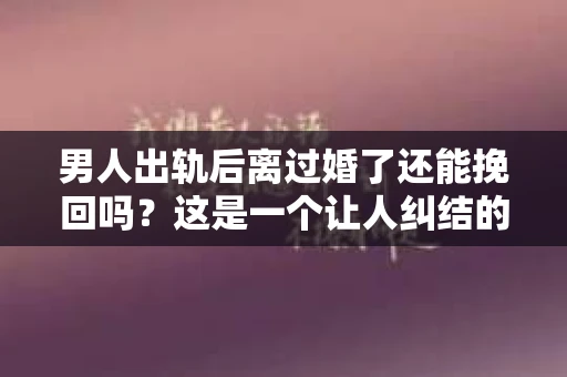 男人出轨后离过婚了还能挽回吗？这是一个让人纠结的问题。在这个充满变数的世界里，婚姻的稳固性似乎变得越来越难以保证。那么，当一个男人出轨后离婚了，他还有机会挽回这段婚姻吗？今天，我们就来探讨一下这个问题。