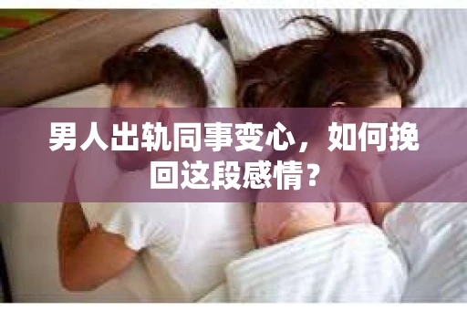 男人出轨同事变心，如何挽回这段感情？