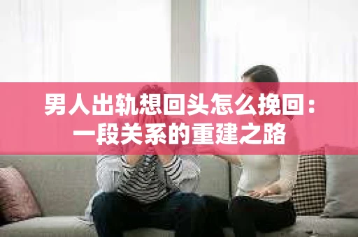男人出轨想回头怎么挽回：一段关系的重建之路