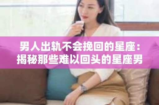 男人出轨不会挽回的星座:揭秘那些难以回头的星座男 男人出轨不会挽回的星座:揭秘那些难以回头的星座男