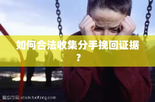 如何合法收集分手挽回证据？