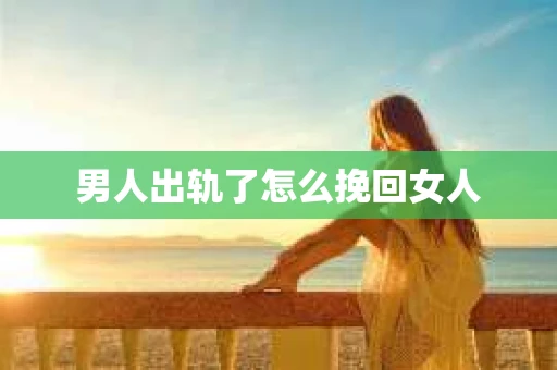 男人出轨了怎么挽回女人 男人出轨了怎么挽回女人
