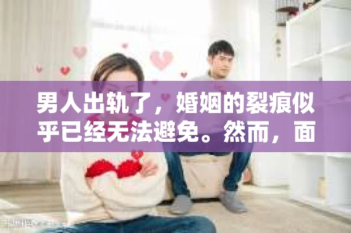 男人出轨了，婚姻的裂痕似乎已经无法避免。然而，面对这样的困境，我们是否真的无路可走？今天，就让我们一起来探讨一下，男人出轨了，我们该如何挽回他。