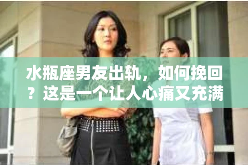 水瓶座男友出轨，如何挽回？这是一个让人心痛又充满挑战的问题。在爱情的世界里，我们总是希望找到那个对的人，但现实往往不尽如人意。今天，就让我们一起来探讨一下，当水瓶座男友出轨时，我们该如何挽回这段感情。