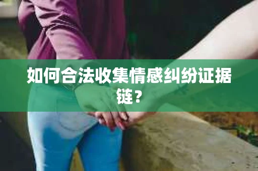 如何合法收集情感纠纷证据链？