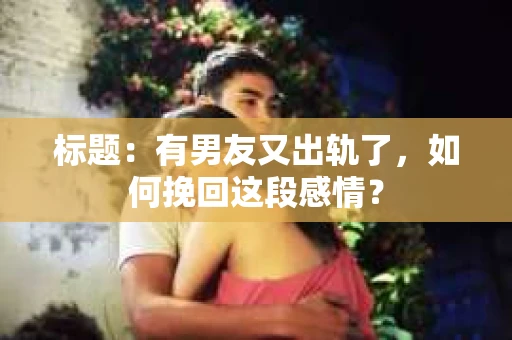 标题：有男友又出轨了，如何挽回这段感情？