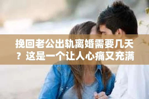 挽回老公出轨离婚需要几天？这是一个让人心痛又充满疑惑的问题。每个人的情况都是独一无二的，所以答案并不简单。在这篇文章中，我将结合实际情况，为大家分析这个问题，希望能给你一些启示。